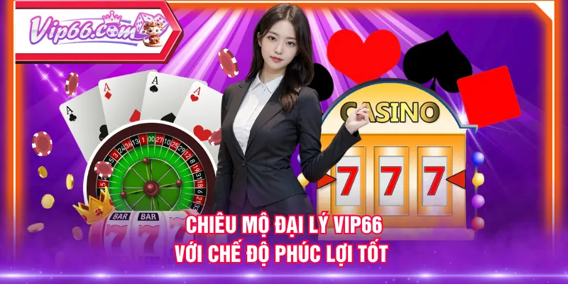 Chiêu mộ đại lý VIP66 với chế độ phúc lợi tốt