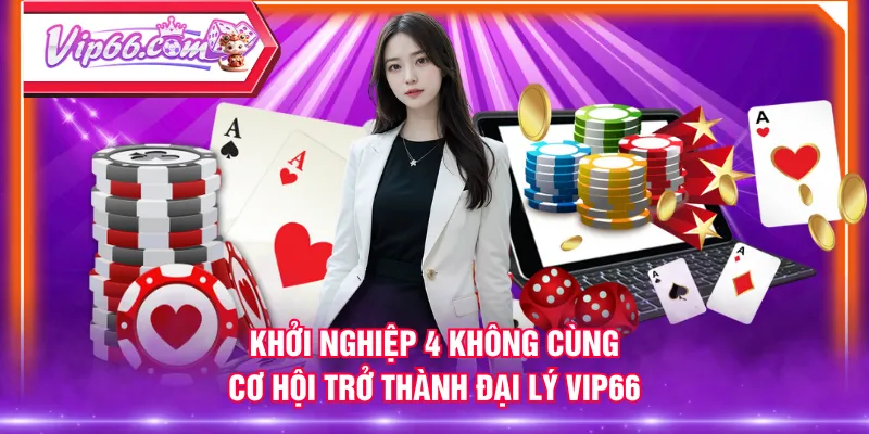 Khởi nghiệp 4 không cùng cơ hội trở thành đại lý VIP66