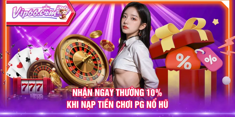 Nhận ngay thưởng 10% khi nạp tiền chơi PG Nổ Hũ